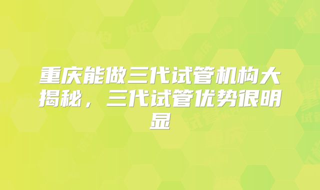 重庆能做三代试管机构大揭秘,三代试管优势很明显