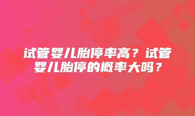 试管婴儿胎停率高?试管婴儿胎停的概率大吗?