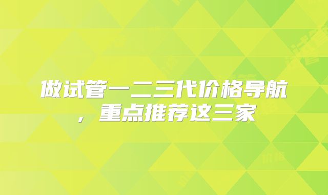 做试管一二三代价格导航，重点推荐这三家