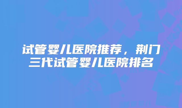 试管婴儿医院推荐,荆门三代试管婴儿医院排名