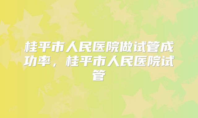 桂平市人民医院做试管成功率，桂平市人民医院试管
