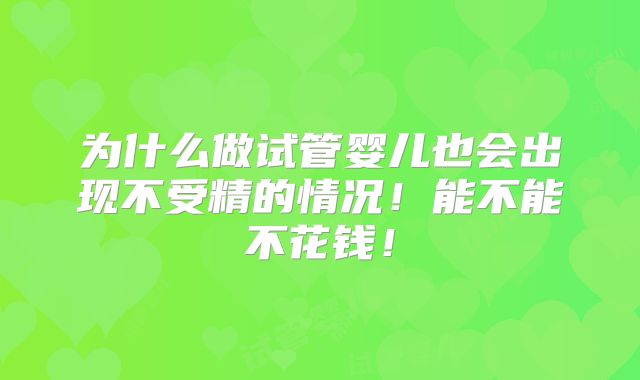 为什么做试管婴儿也会出现不受精的情况!能不能不花钱!