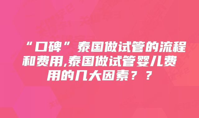 “口碑”泰国做试管的流程和费用,泰国做试管婴儿费用的几大因素？？
