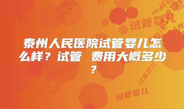 泰州人民医院试管婴儿怎么样?试管 费用大概多少?