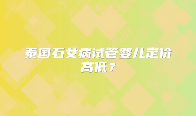 泰国石女病试管婴儿定价高低？