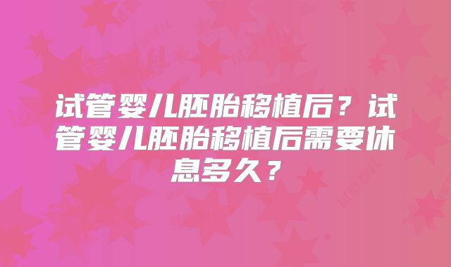 试管婴儿胚胎移植后？试管婴儿胚胎移植后需要休息多久？