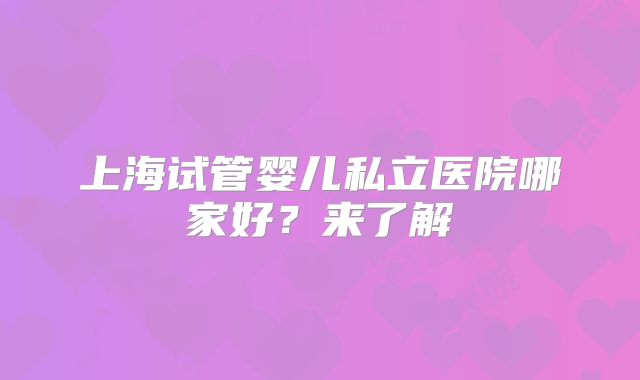 上海试管婴儿私立医院哪家好?来了解
