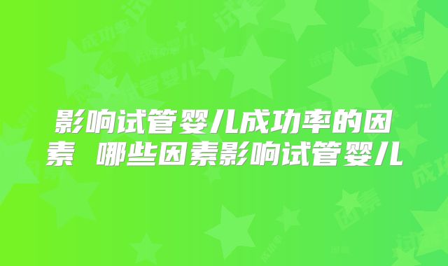 影响试管婴儿成功率的因素 哪些因素影响试管婴儿