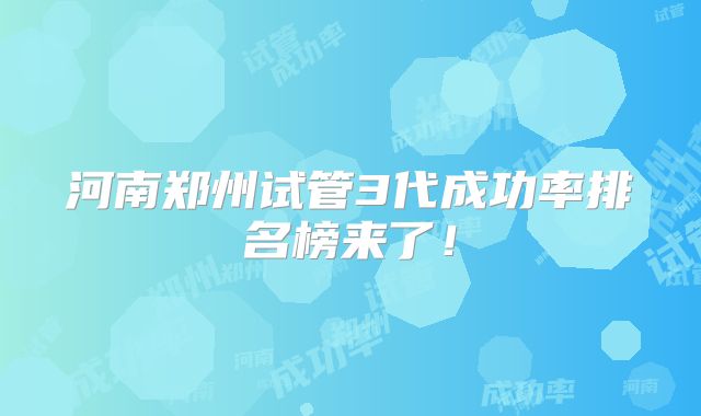 河南郑州试管3代成功率排名榜来了！