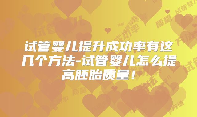 试管婴儿提升成功率有这几个方法-试管婴儿怎么提高胚胎质量！