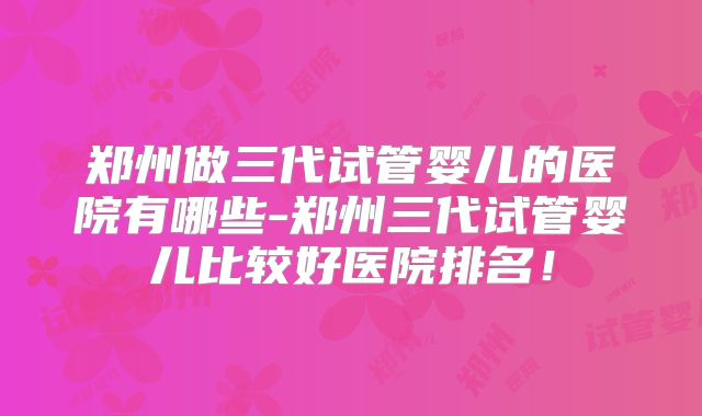郑州做三代试管婴儿的医院有哪些-郑州三代试管婴儿比较好医院排名!