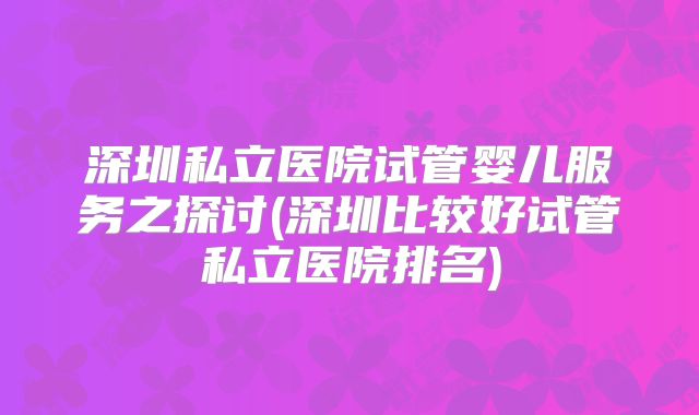 深圳私立医院试管婴儿服务之探讨(深圳比较好试管私立医院排名)