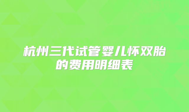 杭州三代试管婴儿怀双胎的费用明细表