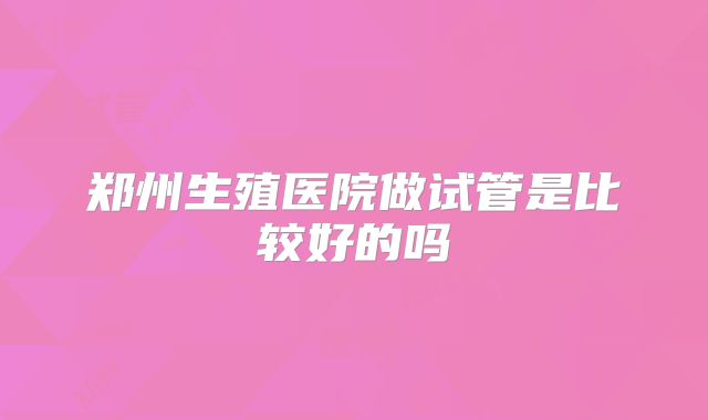 郑州生殖医院做试管是比较好的吗