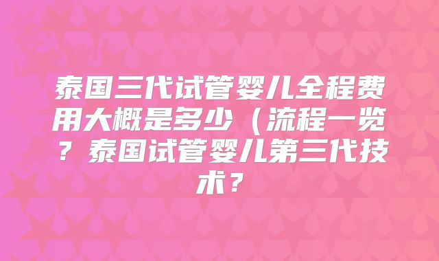 泰国三代试管婴儿全程费用大概是多少（流程一览？泰国试管婴儿第三代技术？