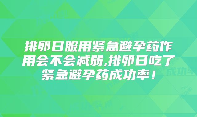 排卵日服用紧急避孕药作用会不会减弱,排卵日吃了紧急避孕药成功率！