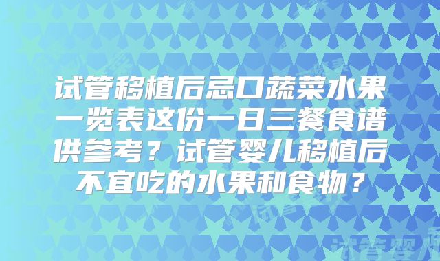 试管移植后忌口蔬菜水果一览表这份一日三餐食谱供参考?试管婴儿移植后不宜吃的水果和食物?