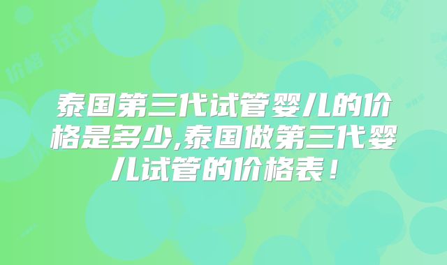 泰国第三代试管婴儿的价格是多少,泰国做第三代婴儿试管的价格表!