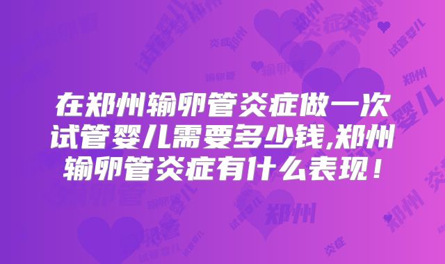 在郑州输卵管炎症做一次试管婴儿需要多少钱,郑州输卵管炎症有什么表现!