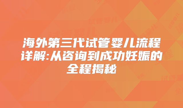 海外第三代试管婴儿流程详解:从咨询到成功妊娠的全程揭秘
