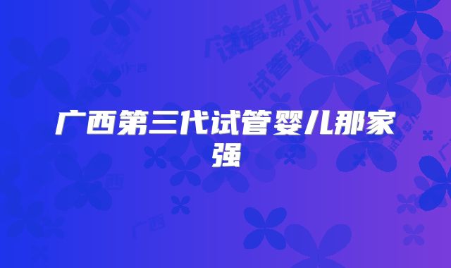 广西第三代试管婴儿那家强