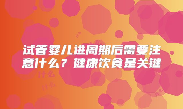 试管婴儿进周期后需要注意什么？健康饮食是关键