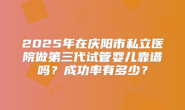 2025年在庆阳市私立医院做第三代试管婴儿靠谱吗?成功率有多少?