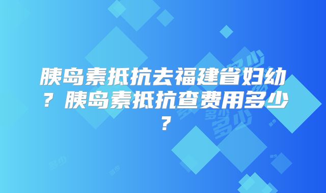 胰岛素抵抗去福建省妇幼?胰岛素抵抗查费用多少?