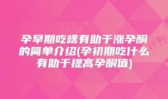 孕早期吃啥有助于涨孕酮的简单介绍(孕初期吃什么有助于提高孕酮值)