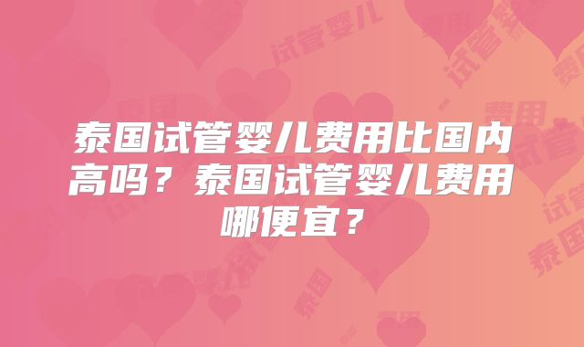 泰国试管婴儿费用比国内高吗？泰国试管婴儿费用哪便宜？