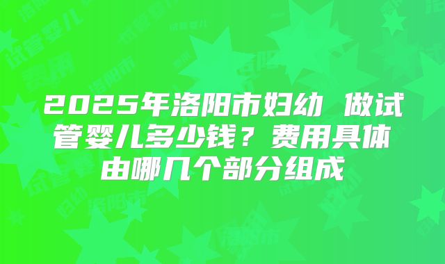 2025年洛阳市妇幼 做试管婴儿多少钱?费用具体由哪几个部分组成