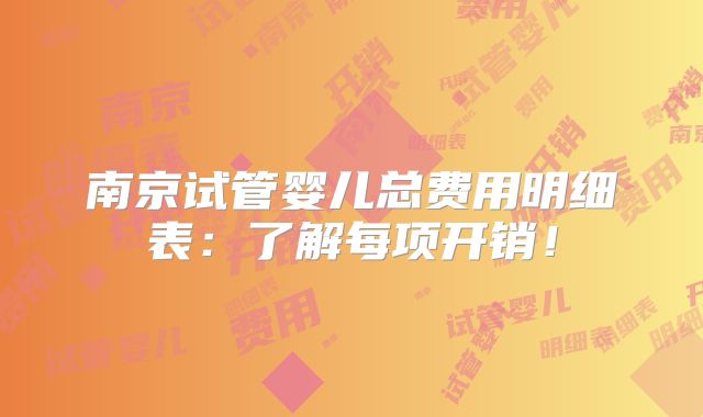 南京试管婴儿总费用明细表:了解每项开销!