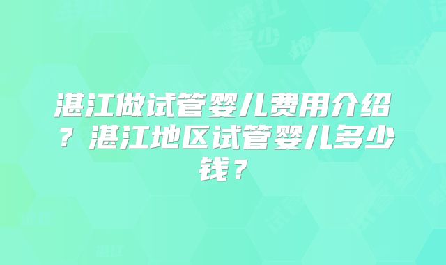 湛江做试管婴儿费用介绍?湛江地区试管婴儿多少钱?