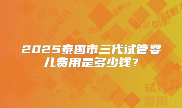 2025泰国市三代试管婴儿费用是多少钱？