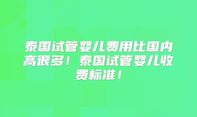 泰国试管婴儿费用比国内高很多!泰国试管婴儿收费标准!