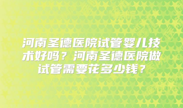 河南圣德医院试管婴儿技术好吗？河南圣德医院做试管需要花多少钱？