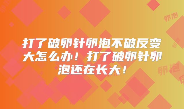 打了破卵针卵泡不破反变大怎么办!打了破卵针卵泡还在长大!