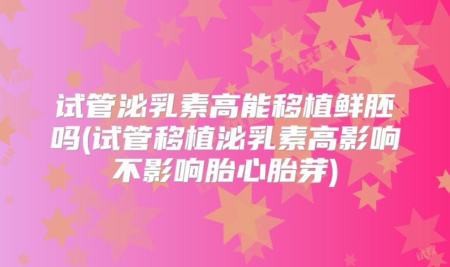 试管泌乳素高能移植鲜胚吗(试管移植泌乳素高影响不影响胎心胎芽)