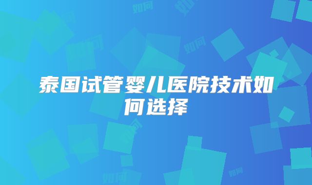 泰国试管婴儿医院技术如何选择