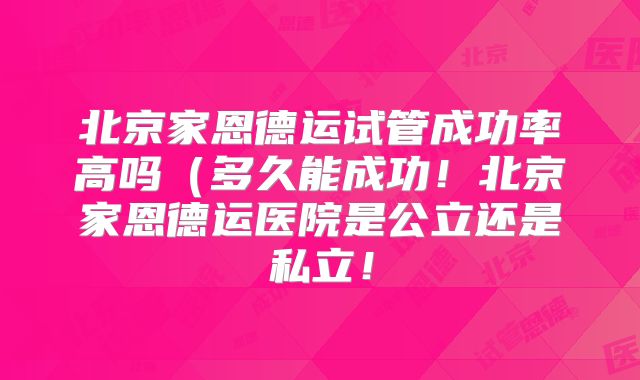 北京家恩德运试管成功率高吗（多久能成功！北京家恩德运医院是公立还是私立！