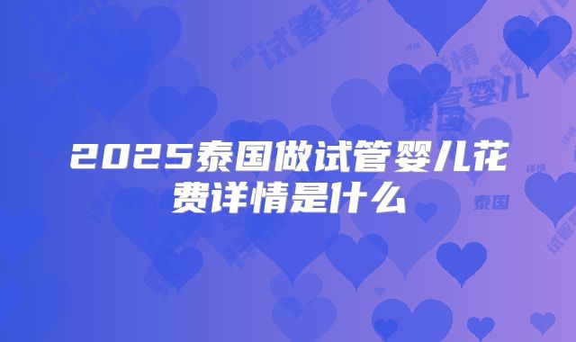 2025泰国做试管婴儿花费详情是什么