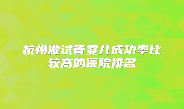 杭州做试管婴儿成功率比较高的医院排名