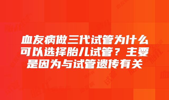 血友病做三代试管为什么可以选择胎儿试管？主要是因为与试管遗传有关