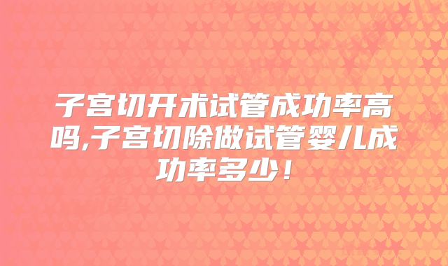 子宫切开术试管成功率高吗,子宫切除做试管婴儿成功率多少！