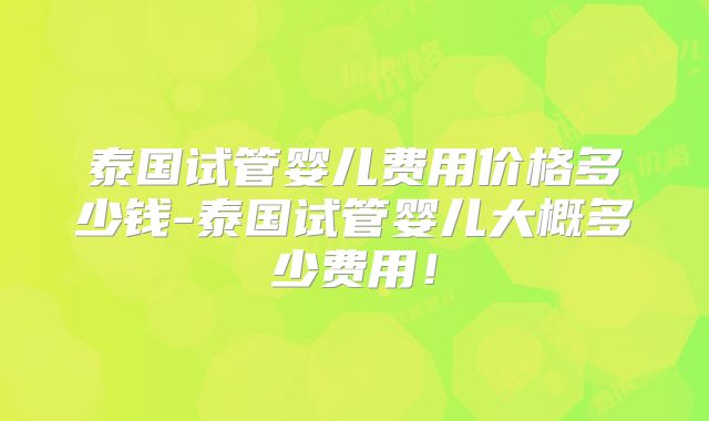 泰国试管婴儿费用价格多少钱-泰国试管婴儿大概多少费用!