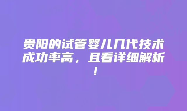 贵阳的试管婴儿几代技术成功率高,且看详细解析!
