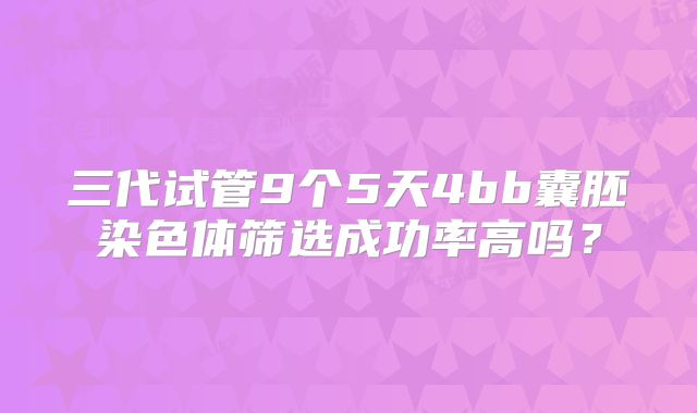 三代试管9个5天4bb囊胚染色体筛选成功率高吗?