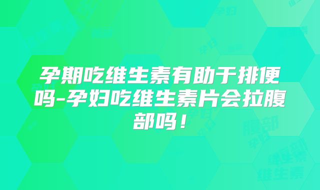 孕期吃维生素有助于排便吗-孕妇吃维生素片会拉腹部吗！