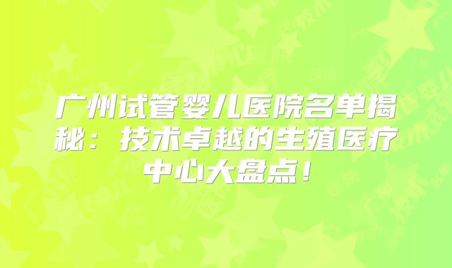 广州试管婴儿医院名单揭秘:技术卓越的生殖医疗中心大盘点!