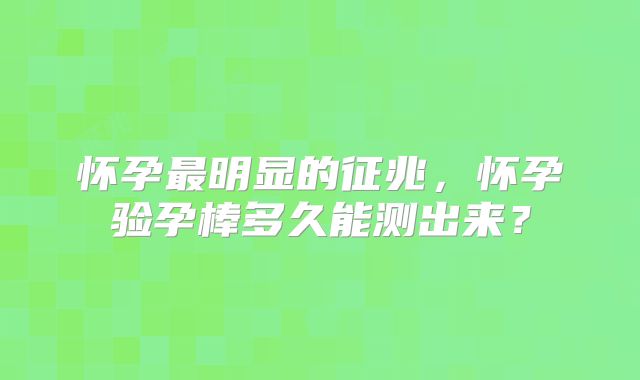 怀孕最明显的征兆，怀孕验孕棒多久能测出来？